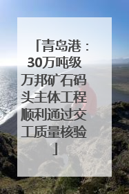 青岛港：30万吨级万邦矿石码头主体工程顺利通过交工质量核验