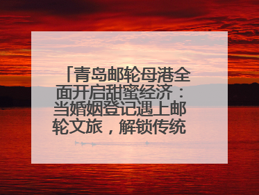 青岛邮轮母港全面开启甜蜜经济：当婚姻登记遇上邮轮文旅，解锁传统文化与现代浪漫的双重密码