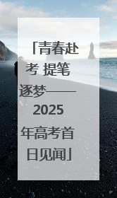 青春赴考 提笔逐梦——2025年高考首日见闻