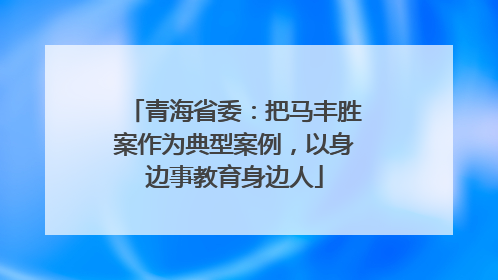 青海省委：把马丰胜案作为典型案例，以身边事教育身边人