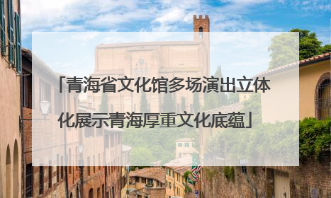 青海省文化馆多场演出立体化展示青海厚重文化底蕴