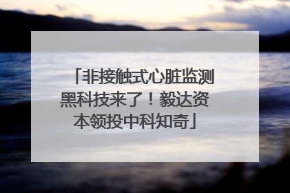 非接触式心脏监测黑科技来了！毅达资本领投中科知奇