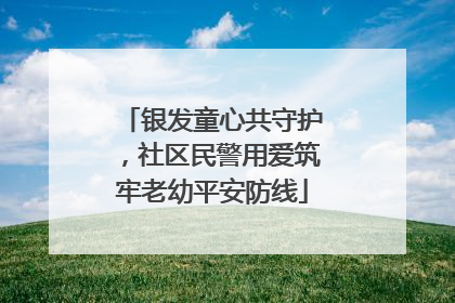 银发童心共守护，社区民警用爱筑牢老幼平安防线