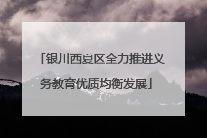 银川西夏区全力推进义务教育优质均衡发展