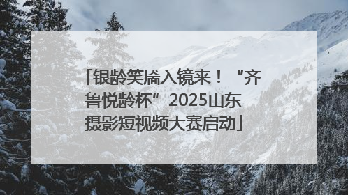 银龄笑靥入镜来！“齐鲁悦龄杯”2025山东摄影短视频大赛启动