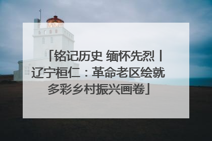 铭记历史 缅怀先烈丨辽宁桓仁：革命老区绘就多彩乡村振兴画卷