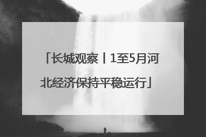 长城观察丨1至5月河北经济保持平稳运行