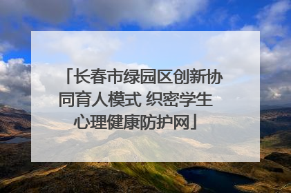 长春市绿园区创新协同育人模式 织密学生心理健康防护网