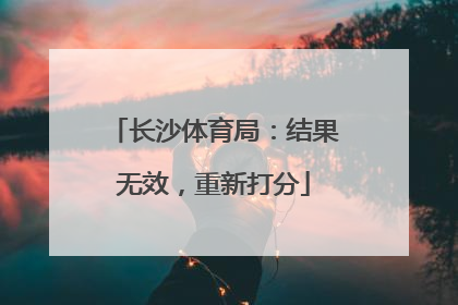 长沙体育局：结果无效，重新打分