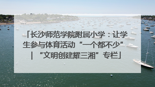 长沙师范学院附属小学：让学生参与体育活动“一个都不少”｜“文明创建耀三湘”专栏