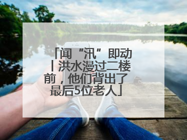 闻“汛”即动丨洪水漫过二楼前，他们背出了最后5位老人