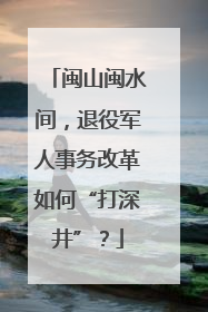 闽山闽水间，退役军人事务改革如何“打深井”？
