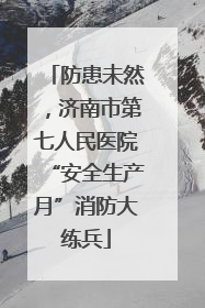 防患未然，济南市第七人民医院“安全生产月”消防大练兵