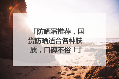 防晒霜推荐，国货防晒适合各种肤质，口碑不俗！