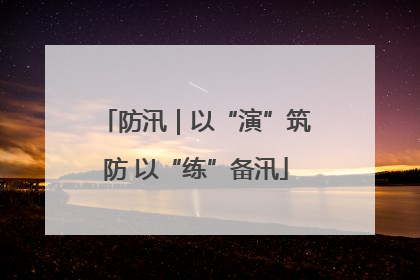 防汛｜以“演”筑防 以“练”备汛