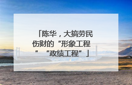 陈华，大搞劳民伤财的“形象工程”“政绩工程”
