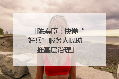 陈寿臣：快递“好兵”服务人民助推基层治理