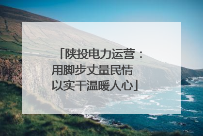 陕投电力运营：用脚步丈量民情 以实干温暖人心