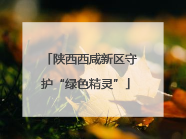 陕西西咸新区守护“绿色精灵”