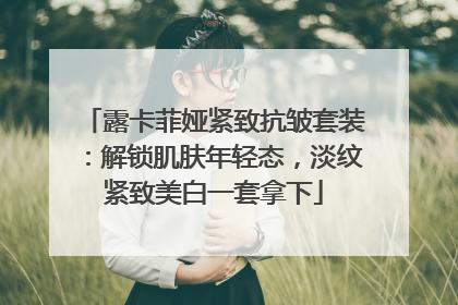 露卡菲娅紧致抗皱套装：解锁肌肤年轻态，淡纹紧致美白一套拿下
