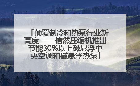 颠覆制冷和热泵行业新高度——信然压缩机推出节能30%以上磁悬浮中央空调和磁悬浮热泵