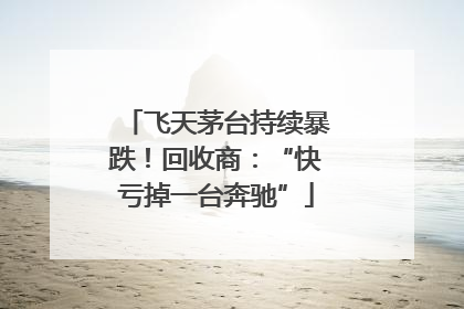 飞天茅台持续暴跌！回收商：“快亏掉一台奔驰”