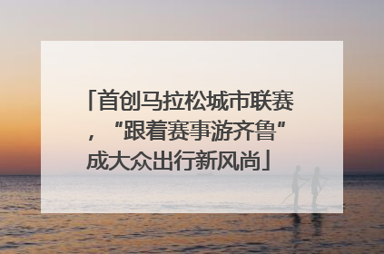 首创马拉松城市联赛，“跟着赛事游齐鲁”成大众出行新风尚
