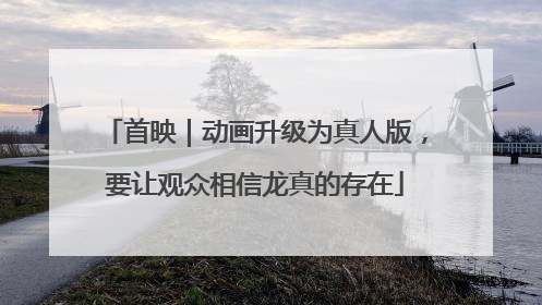 首映｜动画升级为真人版，要让观众相信龙真的存在