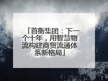 首衡集团：下一个十年，用智慧物流构建商贸流通体系新格局