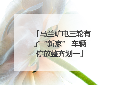 马兰矿电三轮有了“新家” 车辆停放整齐划一