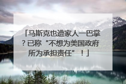 马斯克也遭家人一巴掌？已称“不想为美国政府所为承担责任”！