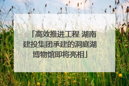 高效推进工程 湖南建投集团承建的洞庭湖博物馆即将亮相