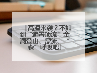 高温来袭？不如到“避暑顶流”金洞登山、漂流、“森”呼吸吧