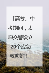 高考、中考期间，太原交警设立20个应急救助站！