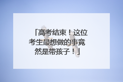 高考结束！这位考生最想做的事竟然是带孩子！