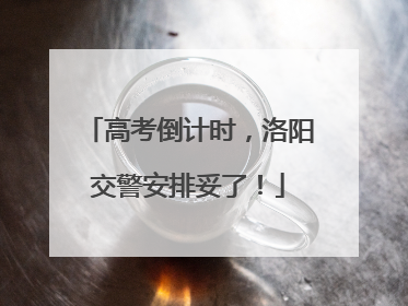 高考倒计时，洛阳交警安排妥了！