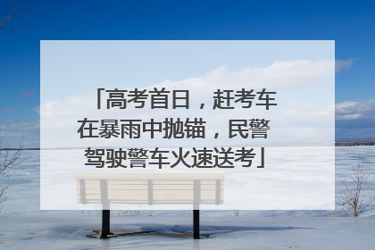 高考首日，赶考车在暴雨中抛锚，民警驾驶警车火速送考