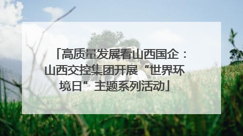 高质量发展看山西国企：山西交控集团开展“世界环境日”主题系列活动