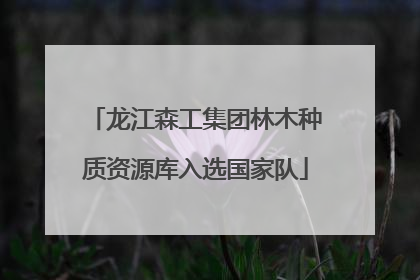 龙江森工集团林木种质资源库入选国家队