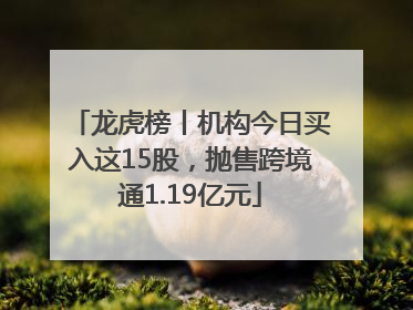 龙虎榜丨机构今日买入这15股，抛售跨境通1.19亿元
