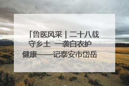 鲁医风采｜二十八载守乡土  一袭白衣护健康——记泰安市岱岳区满庄镇卫生院院长、主任医师张宝喜