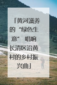 黄河滋养的“绿色生意” 唱响长清区沿黄村的乡村振兴曲