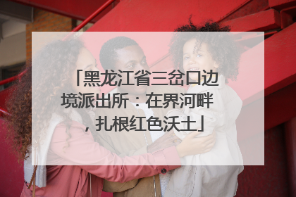 黑龙江省三岔口边境派出所：在界河畔，扎根红色沃土