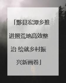 黟县宏潭乡推进撂荒地高效整治 绘就乡村振兴新画卷