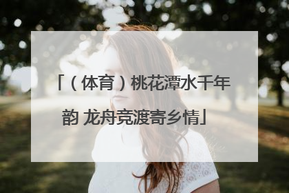 （体育）桃花潭水千年韵 龙舟竞渡寄乡情
