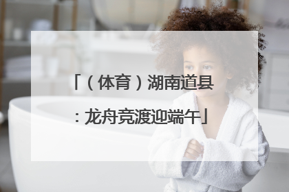（体育）湖南道县：龙舟竞渡迎端午