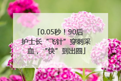 0.05秒！90后护士长“飞针”穿刺采血，“快”到出圈