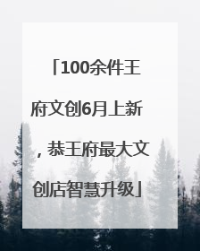 100余件王府文创6月上新，恭王府最大文创店智慧升级