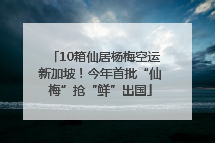 10箱仙居杨梅空运新加坡！今年首批“仙梅”抢“鲜”出国