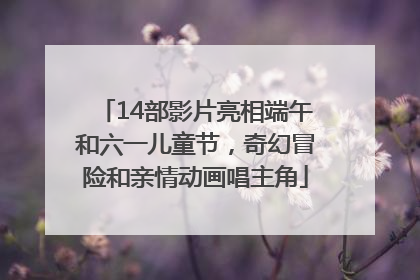 14部影片亮相端午和六一儿童节，奇幻冒险和亲情动画唱主角